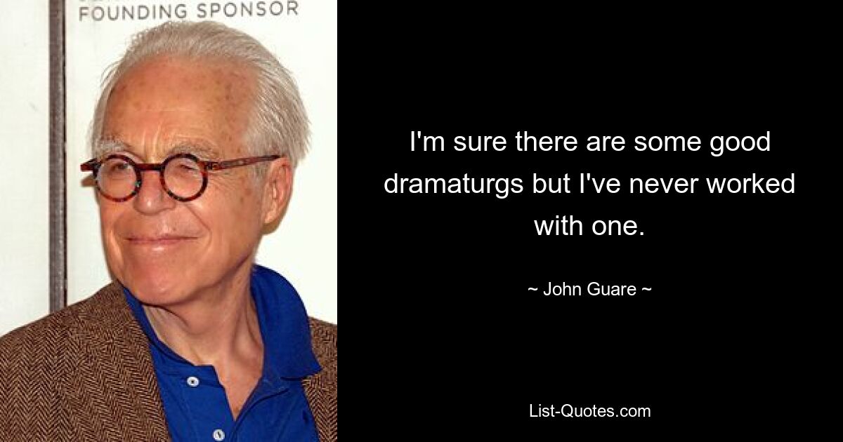 I'm sure there are some good dramaturgs but I've never worked with one. — © John Guare