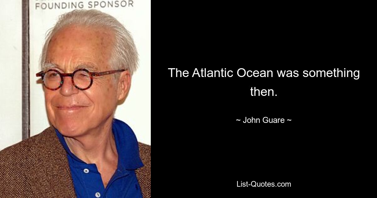 The Atlantic Ocean was something then. — © John Guare