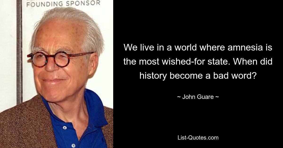 We live in a world where amnesia is the most wished-for state. When did history become a bad word? — © John Guare