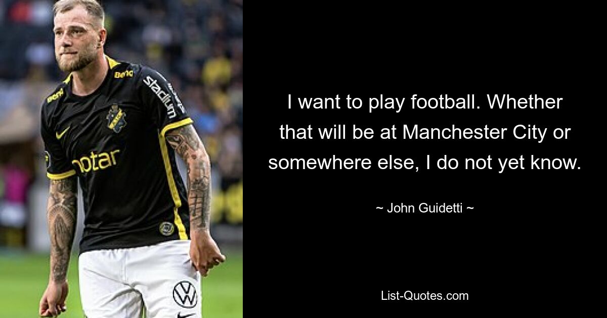 I want to play football. Whether that will be at Manchester City or somewhere else, I do not yet know. — © John Guidetti