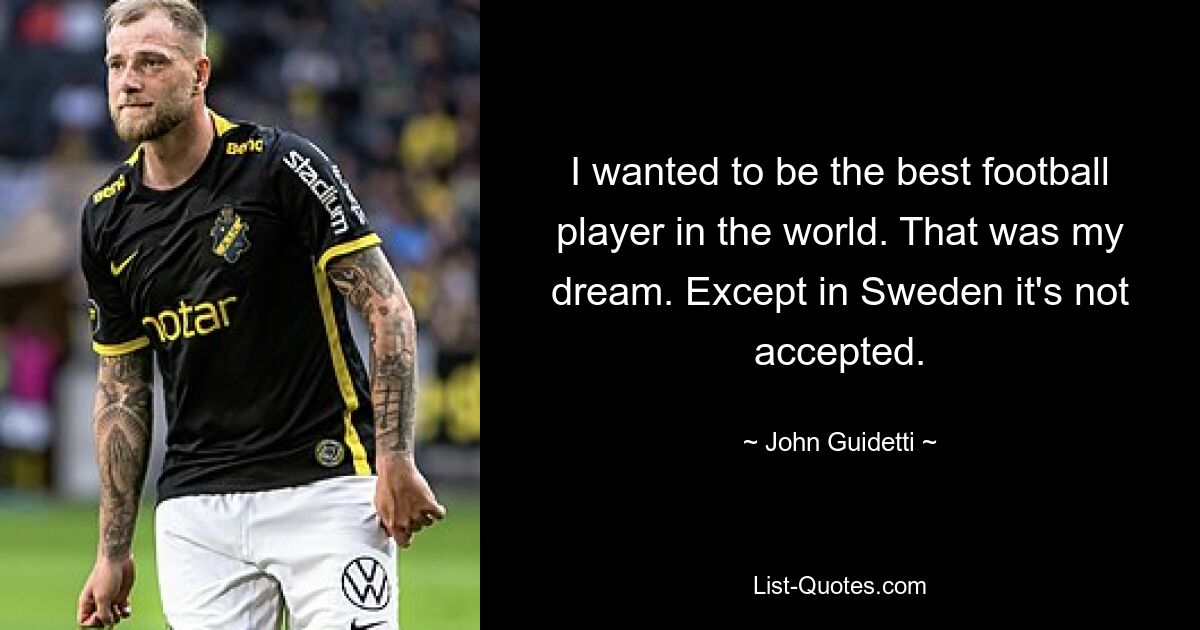 I wanted to be the best football player in the world. That was my dream. Except in Sweden it's not accepted. — © John Guidetti