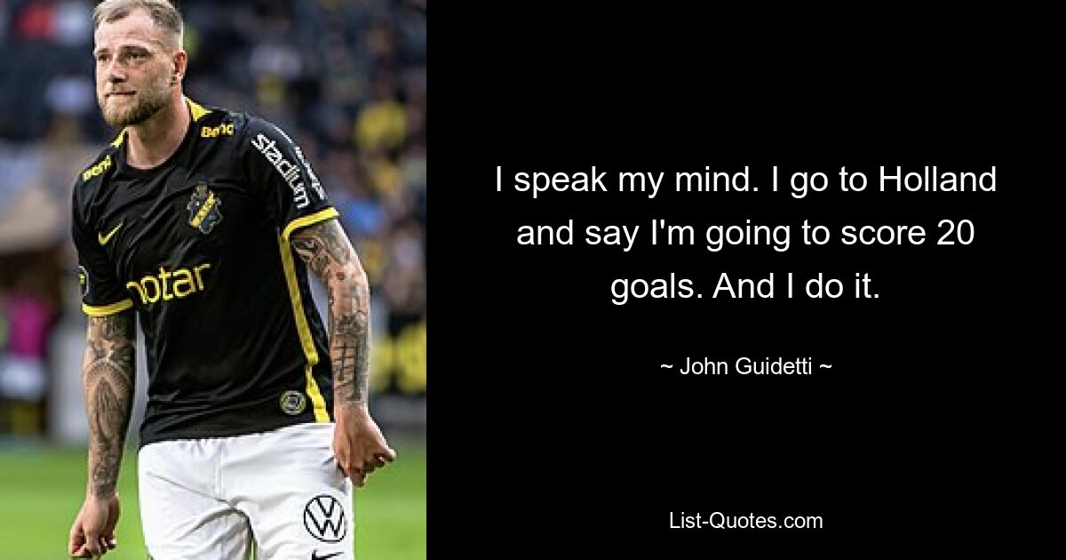 I speak my mind. I go to Holland and say I'm going to score 20 goals. And I do it. — © John Guidetti