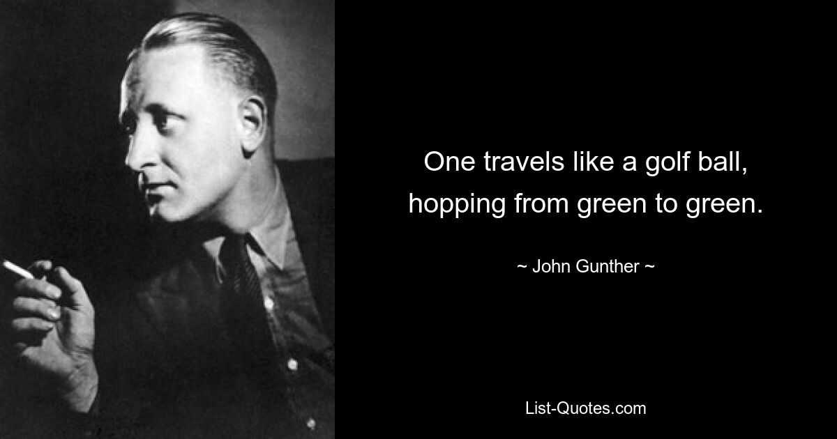 One travels like a golf ball, hopping from green to green. — © John Gunther