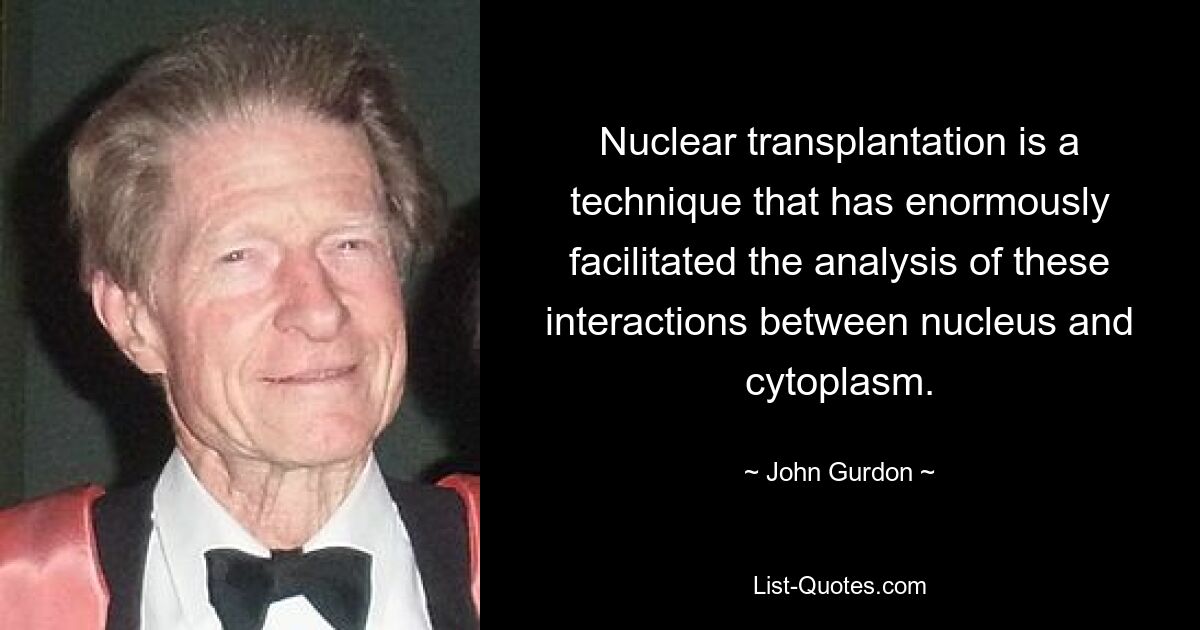 Nuclear transplantation is a technique that has enormously facilitated the analysis of these interactions between nucleus and cytoplasm. — © John Gurdon