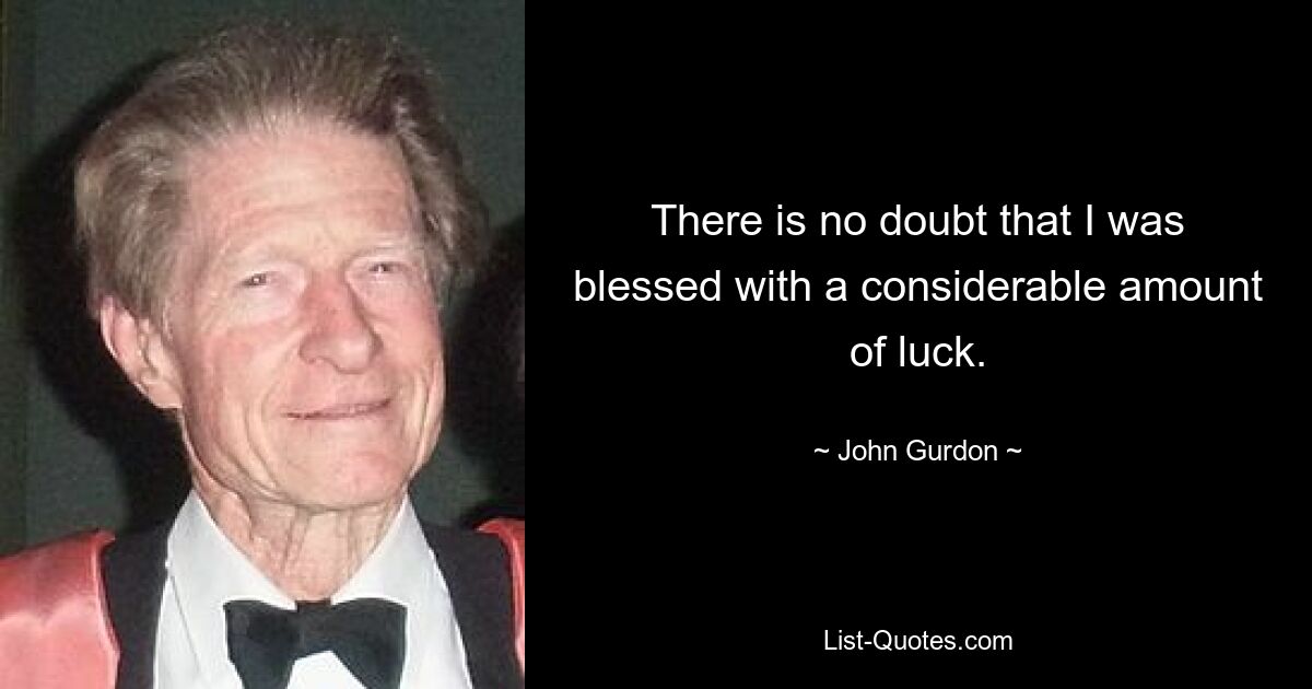 There is no doubt that I was blessed with a considerable amount of luck. — © John Gurdon