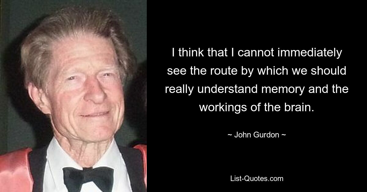 I think that I cannot immediately see the route by which we should really understand memory and the workings of the brain. — © John Gurdon