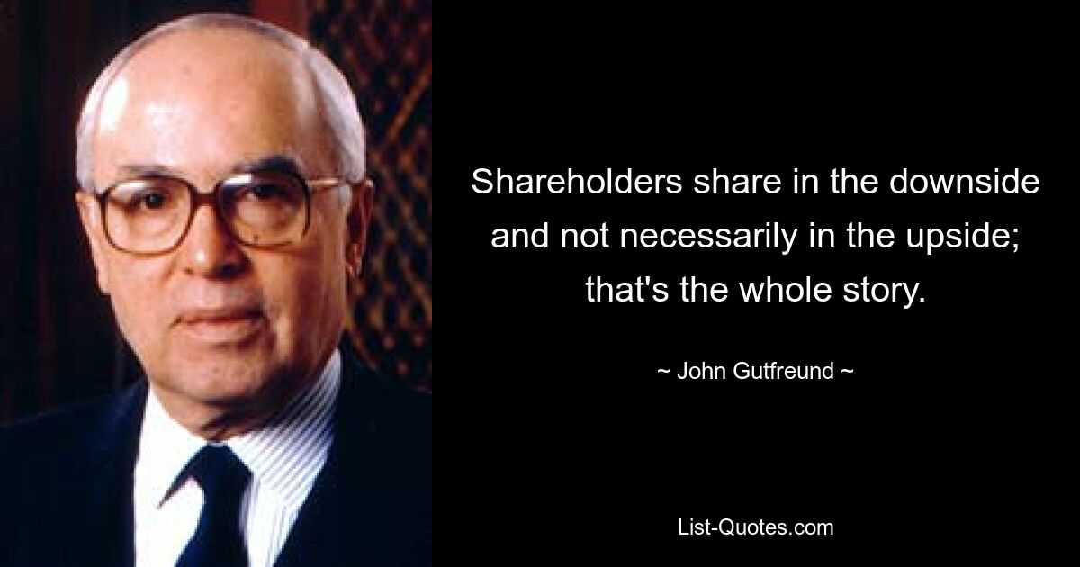 Shareholders share in the downside and not necessarily in the upside; that's the whole story. — © John Gutfreund