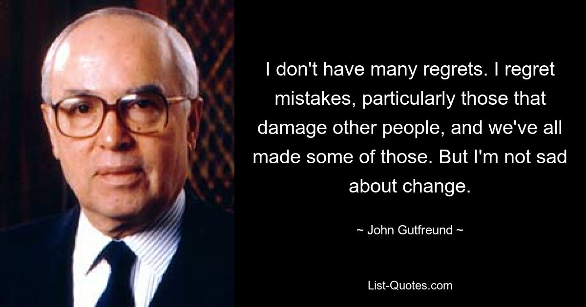 I don't have many regrets. I regret mistakes, particularly those that damage other people, and we've all made some of those. But I'm not sad about change. — © John Gutfreund