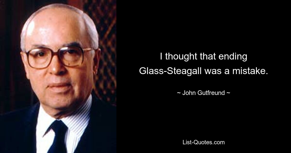 I thought that ending Glass-Steagall was a mistake. — © John Gutfreund