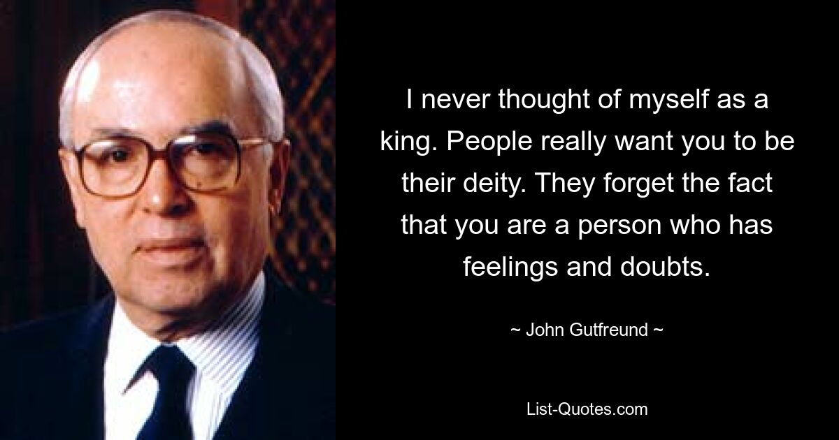 I never thought of myself as a king. People really want you to be their deity. They forget the fact that you are a person who has feelings and doubts. — © John Gutfreund