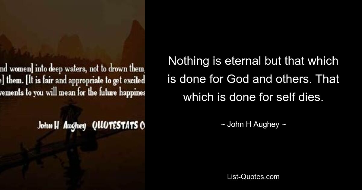 Nothing is eternal but that which is done for God and others. That which is done for self dies. — © John H Aughey