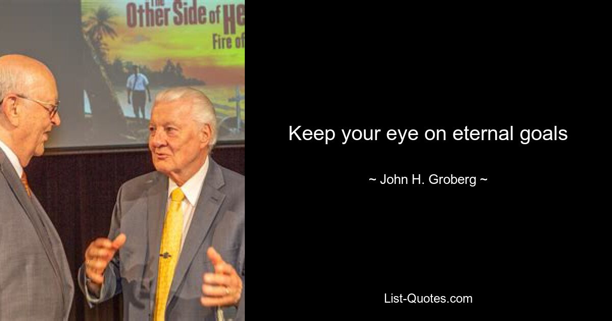 Keep your eye on eternal goals — © John H. Groberg