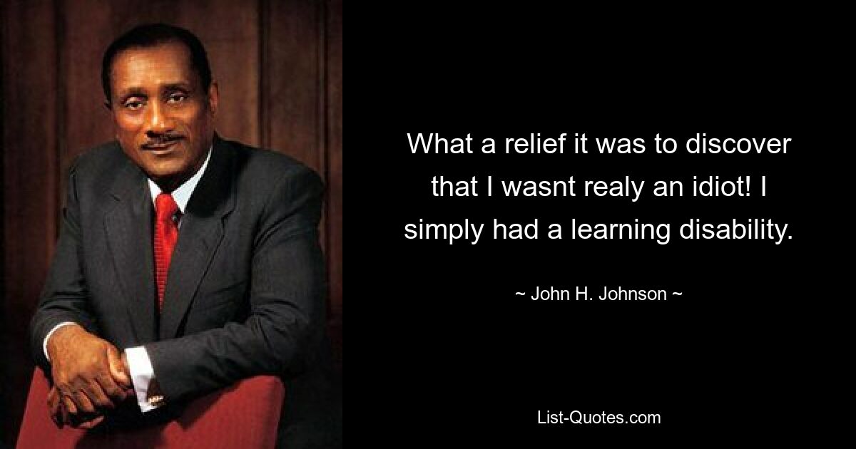 What a relief it was to discover that I wasnt realy an idiot! I simply had a learning disability. — © John H. Johnson