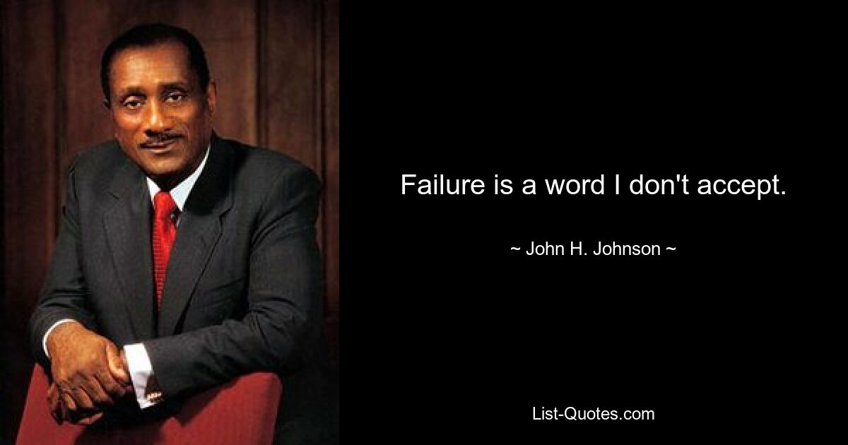 Failure is a word I don't accept. — © John H. Johnson