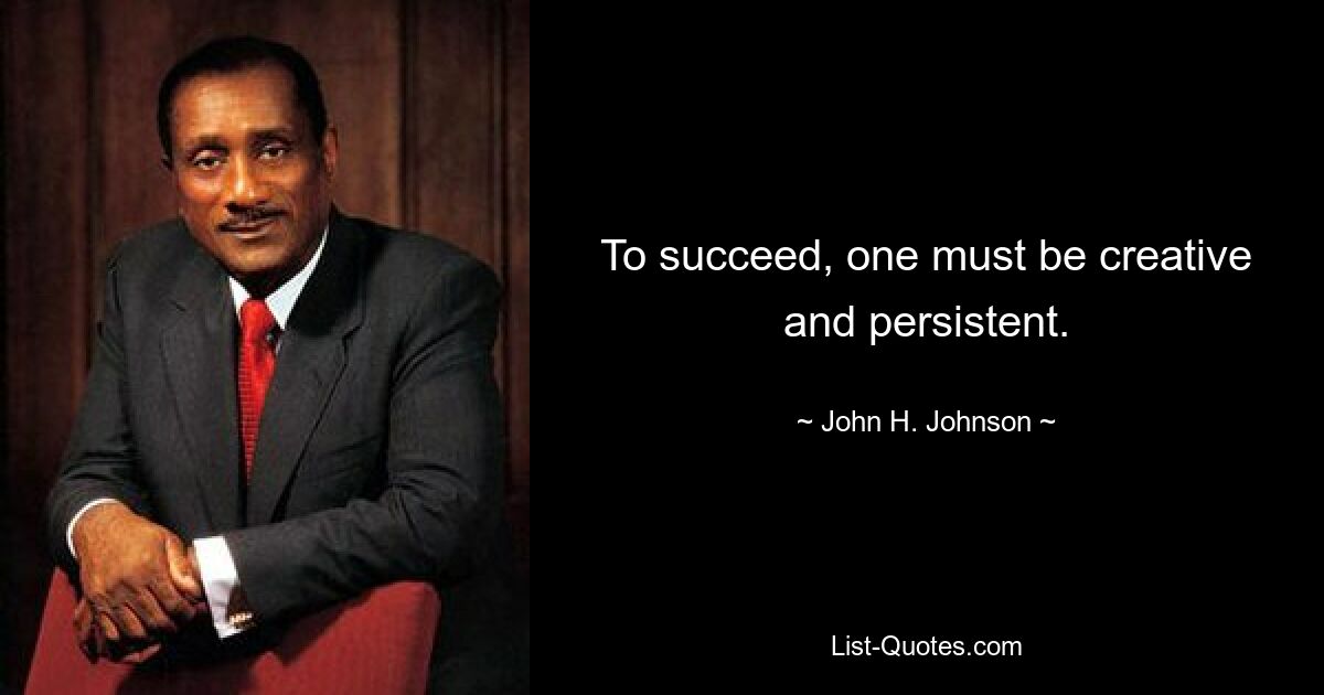 To succeed, one must be creative and persistent. — © John H. Johnson