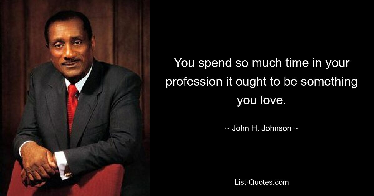 You spend so much time in your profession it ought to be something you love. — © John H. Johnson