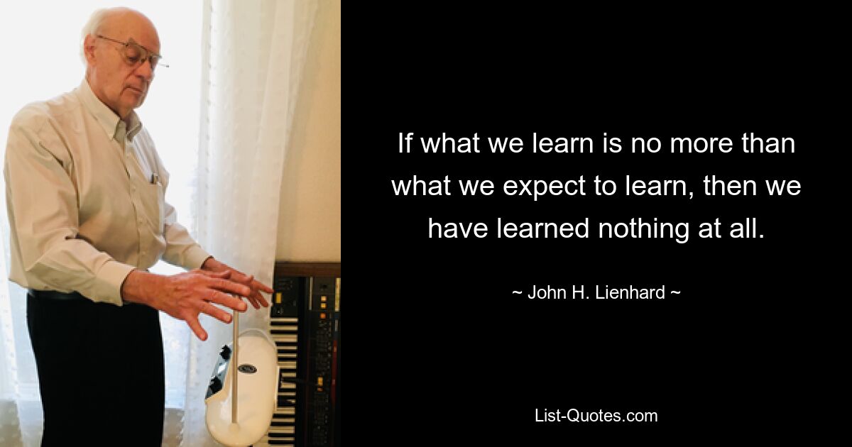 Если то, что мы узнаем, не превышает того, что мы ожидаем узнать, то мы вообще ничему не научились. — © Джон Х. Линхард 
