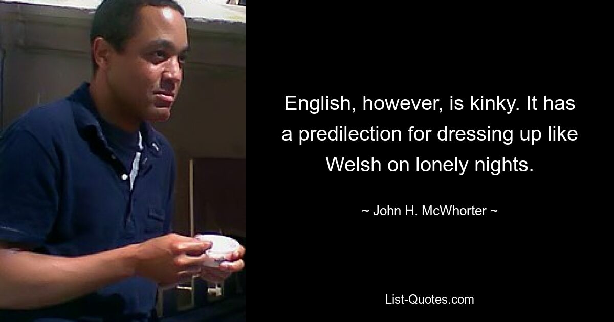 English, however, is kinky. It has a predilection for dressing up like Welsh on lonely nights. — © John H. McWhorter