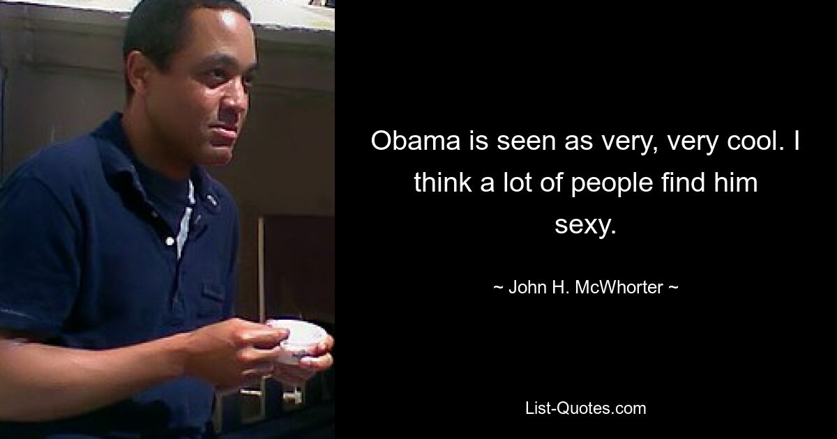 Obama is seen as very, very cool. I think a lot of people find him sexy. — © John H. McWhorter