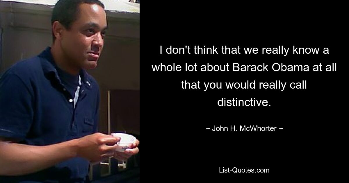 I don't think that we really know a whole lot about Barack Obama at all that you would really call distinctive. — © John H. McWhorter