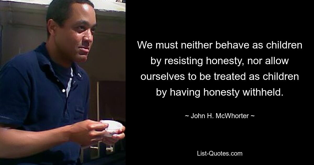 We must neither behave as children by resisting honesty, nor allow ourselves to be treated as children by having honesty withheld. — © John H. McWhorter