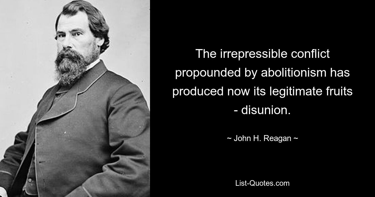 The irrepressible conflict propounded by abolitionism has produced now its legitimate fruits - disunion. — © John H. Reagan