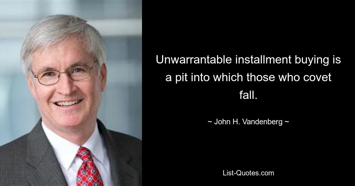 Unwarrantable installment buying is a pit into which those who covet fall. — © John H. Vandenberg