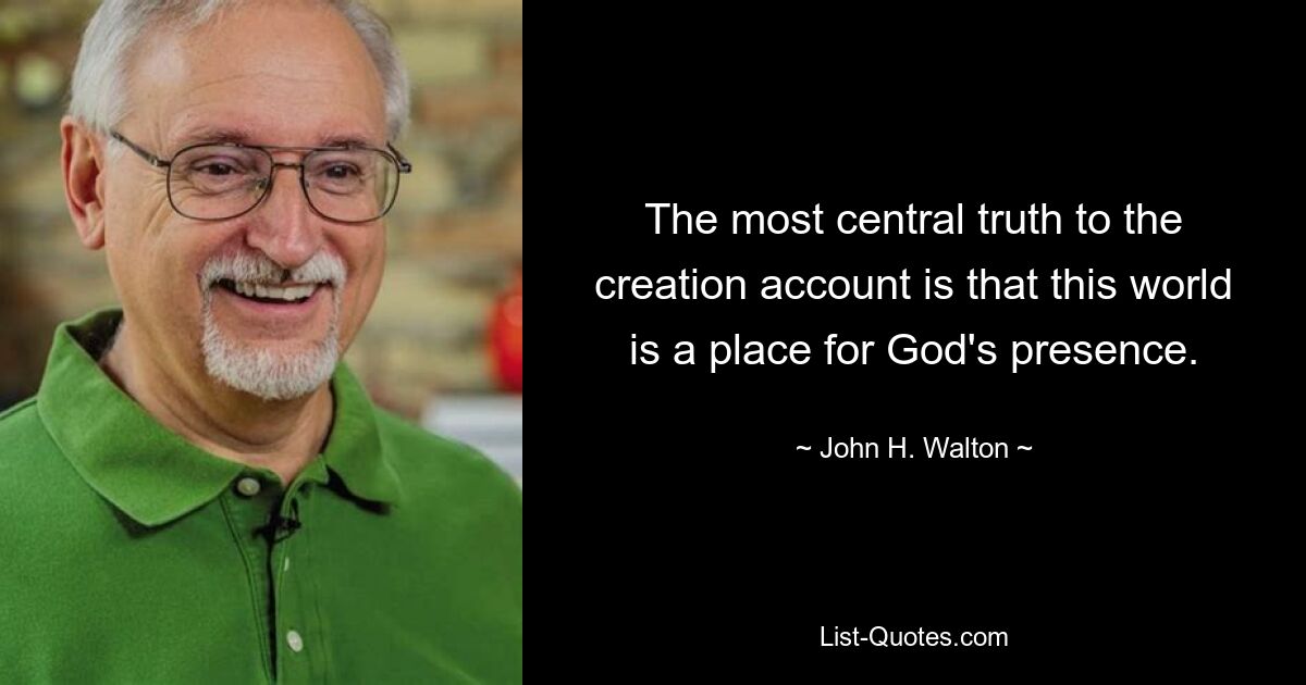 The most central truth to the creation account is that this world is a place for God's presence. — © John H. Walton