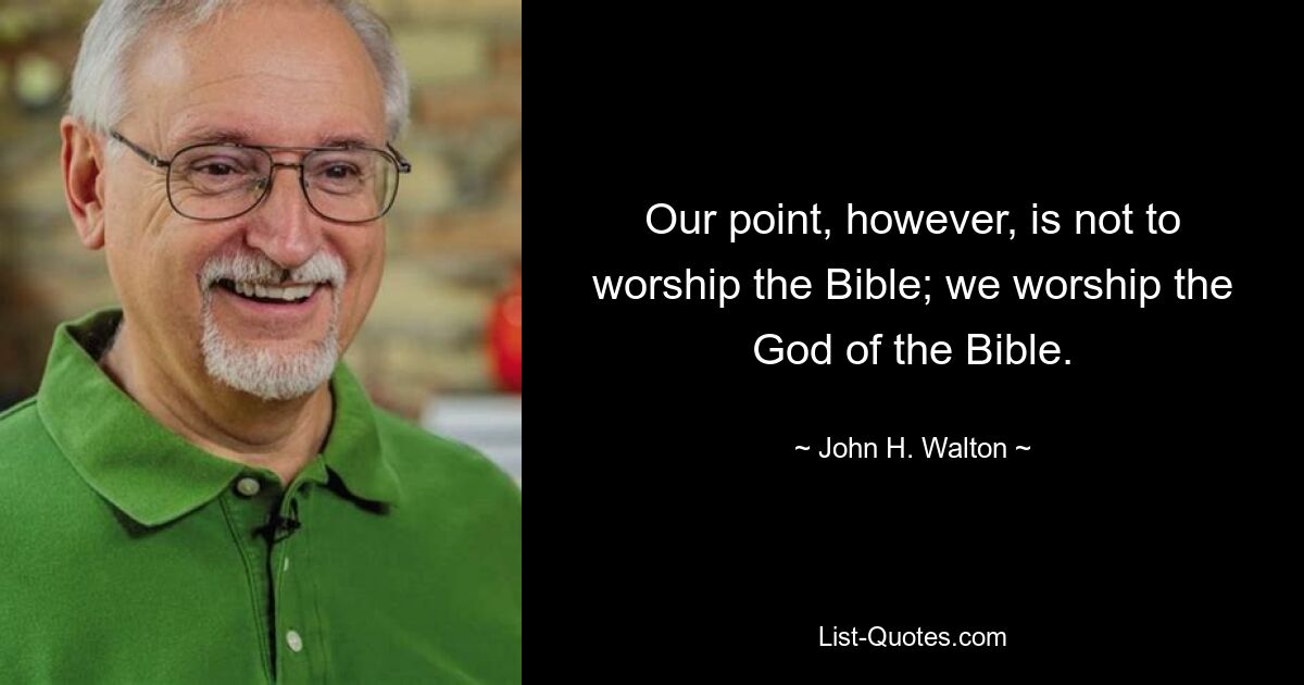 Our point, however, is not to worship the Bible; we worship the God of the Bible. — © John H. Walton