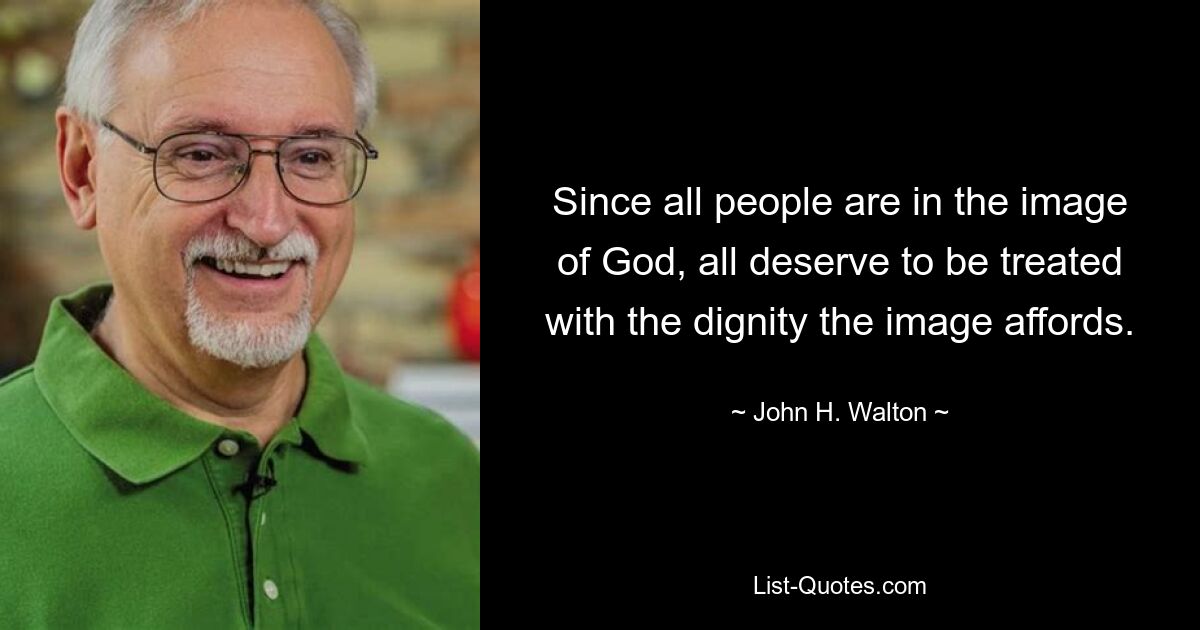 Since all people are in the image of God, all deserve to be treated with the dignity the image affords. — © John H. Walton