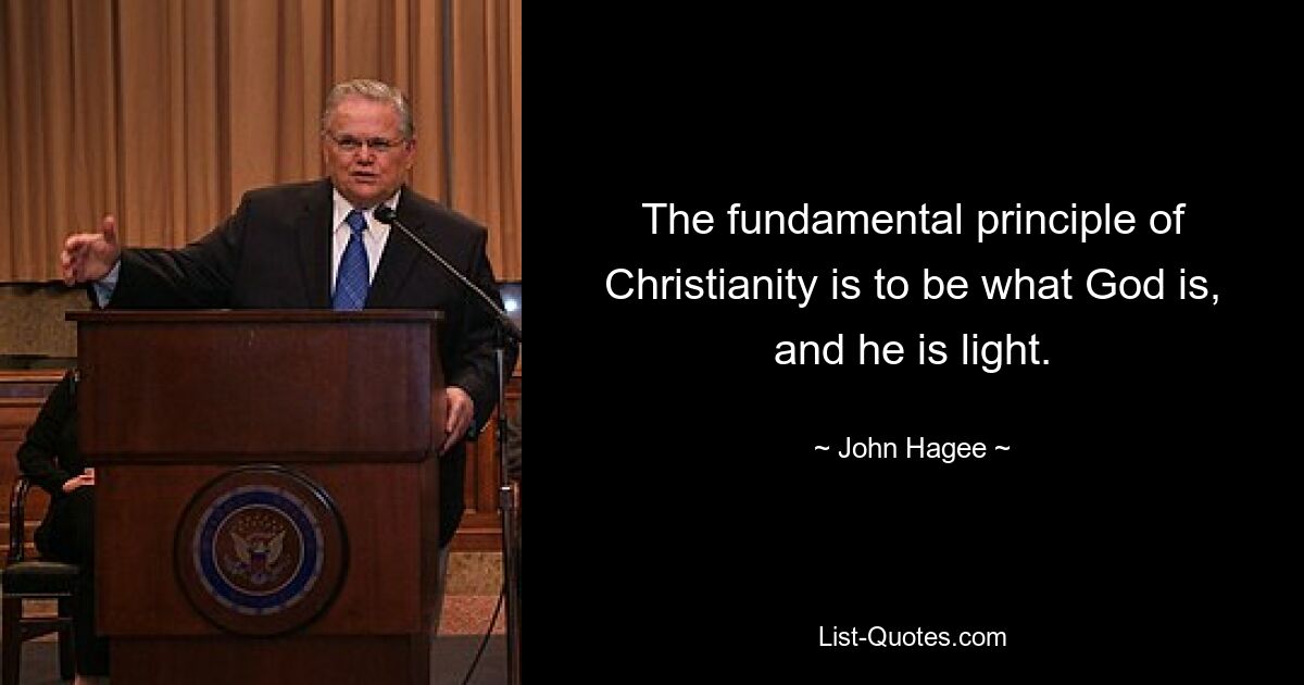 The fundamental principle of Christianity is to be what God is, and he is light. — © John Hagee