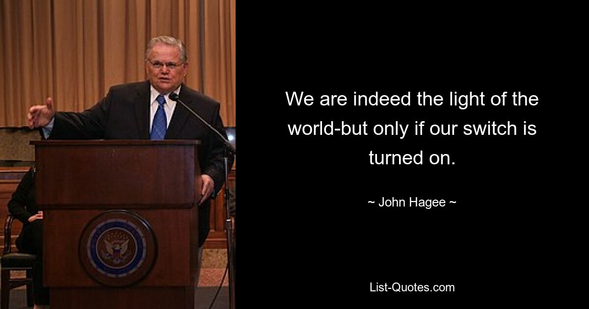 We are indeed the light of the world-but only if our switch is turned on. — © John Hagee