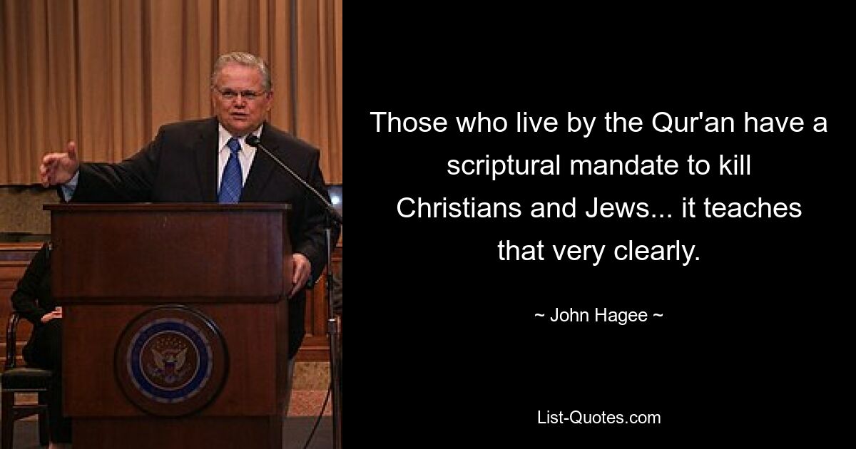 Those who live by the Qur'an have a scriptural mandate to kill Christians and Jews... it teaches that very clearly. — © John Hagee