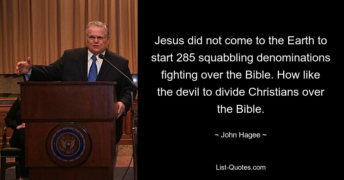 Jesus did not come to the Earth to start 285 squabbling denominations fighting over the Bible. How like the devil to divide Christians over the Bible. — © John Hagee