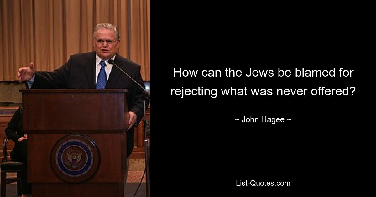 How can the Jews be blamed for rejecting what was never offered? — © John Hagee