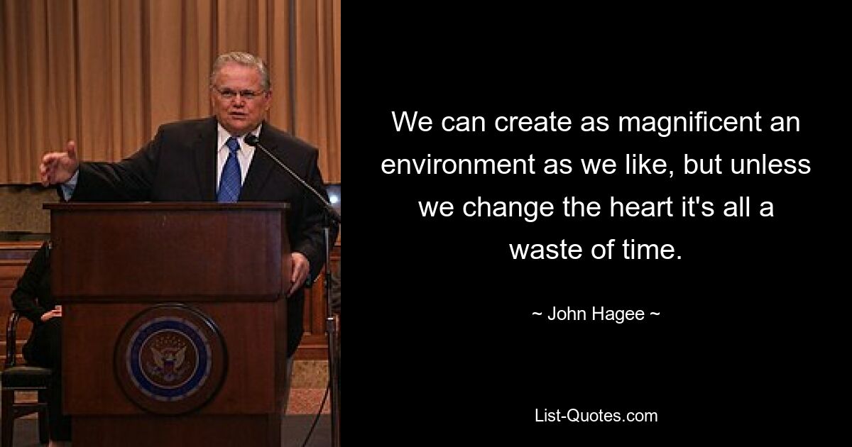 We can create as magnificent an environment as we like, but unless we change the heart it's all a waste of time. — © John Hagee