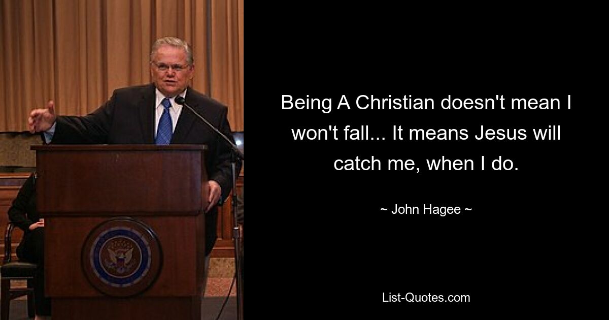 Being A Christian doesn't mean I won't fall... It means Jesus will catch me, when I do. — © John Hagee