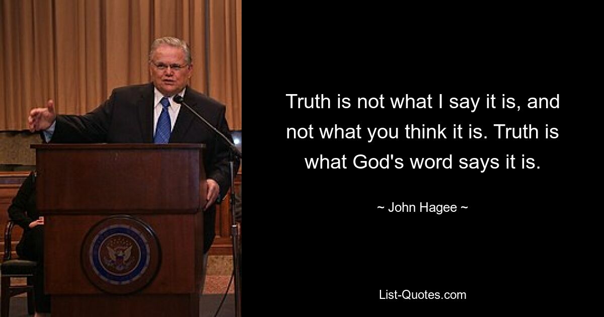 Truth is not what I say it is, and not what you think it is. Truth is what God's word says it is. — © John Hagee