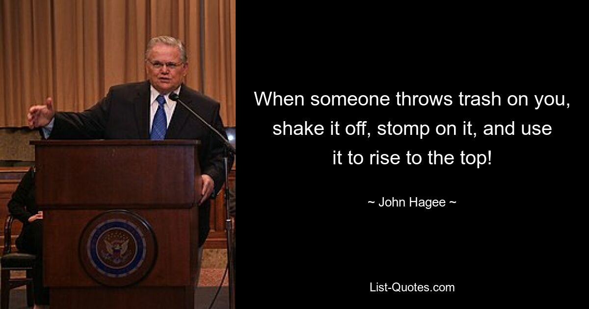 When someone throws trash on you, shake it off, stomp on it, and use it to rise to the top! — © John Hagee