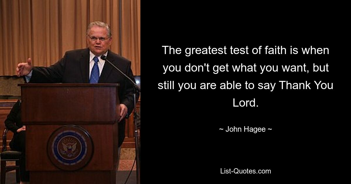 The greatest test of faith is when you don't get what you want, but still you are able to say Thank You Lord. — © John Hagee