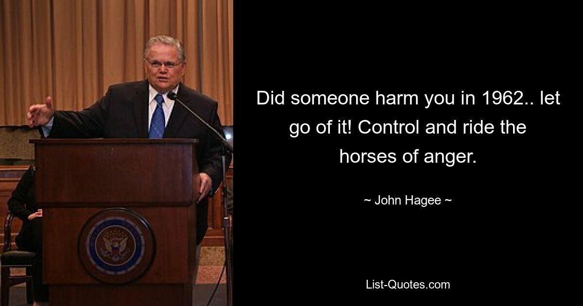 Did someone harm you in 1962.. let go of it! Control and ride the horses of anger. — © John Hagee