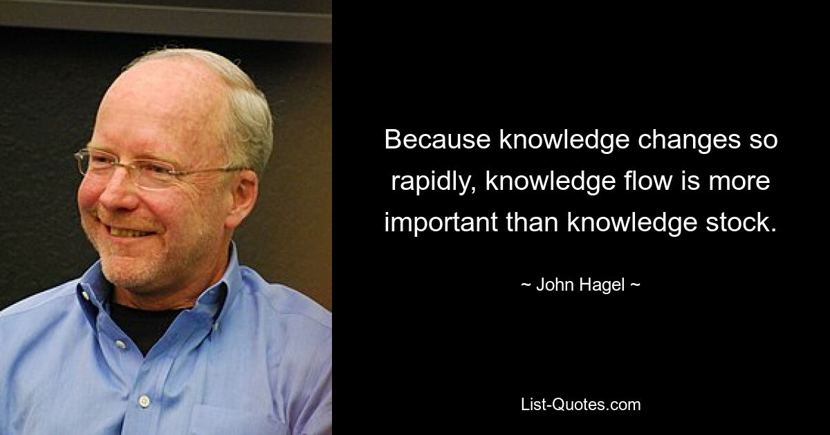 Because knowledge changes so rapidly, knowledge flow is more important than knowledge stock. — © John Hagel