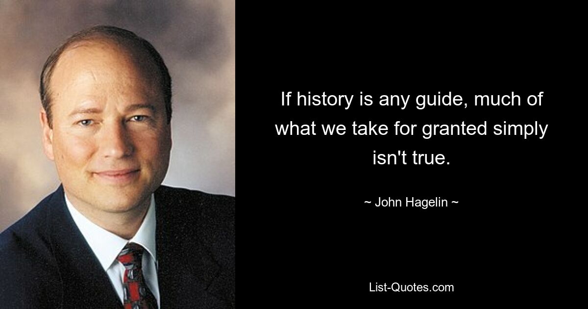 If history is any guide, much of what we take for granted simply isn't true. — © John Hagelin