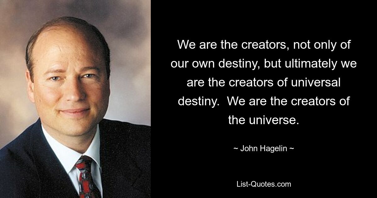 We are the creators, not only of our own destiny, but ultimately we are the creators of universal destiny.  We are the creators of the universe. — © John Hagelin