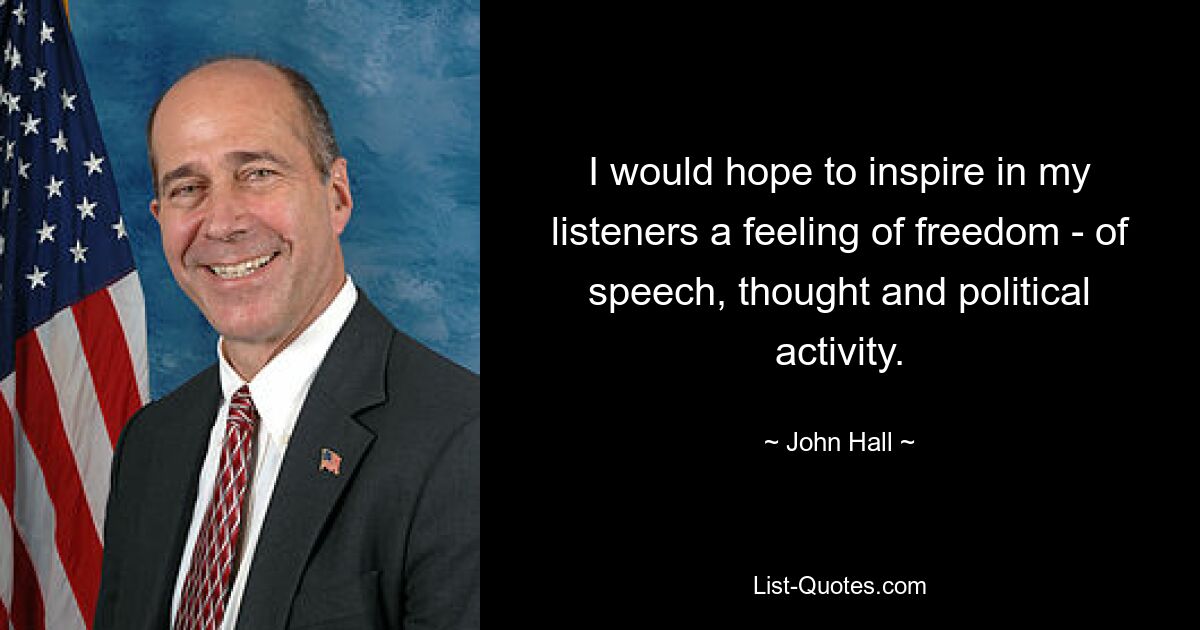 I would hope to inspire in my listeners a feeling of freedom - of speech, thought and political activity. — © John Hall