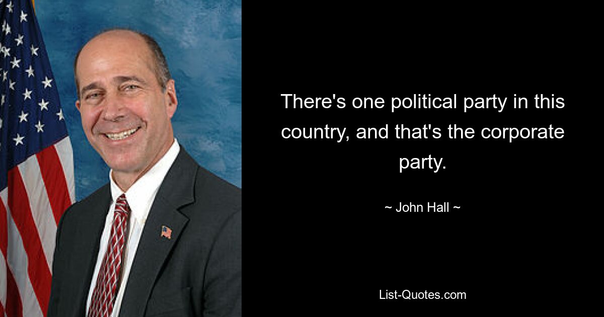 There's one political party in this country, and that's the corporate party. — © John Hall