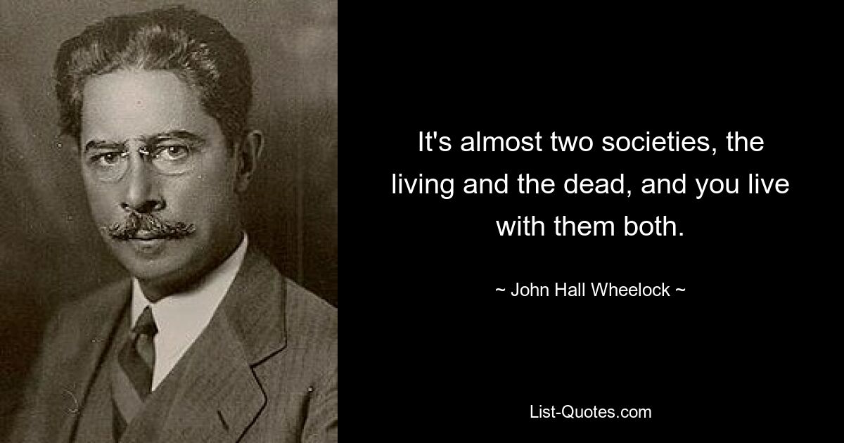 It's almost two societies, the living and the dead, and you live with them both. — © John Hall Wheelock