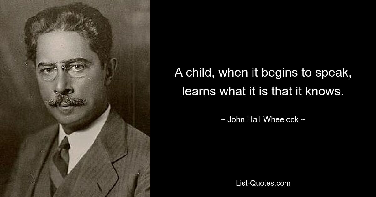 A child, when it begins to speak, learns what it is that it knows. — © John Hall Wheelock