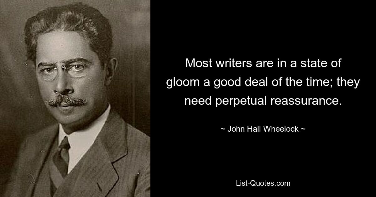 Most writers are in a state of gloom a good deal of the time; they need perpetual reassurance. — © John Hall Wheelock