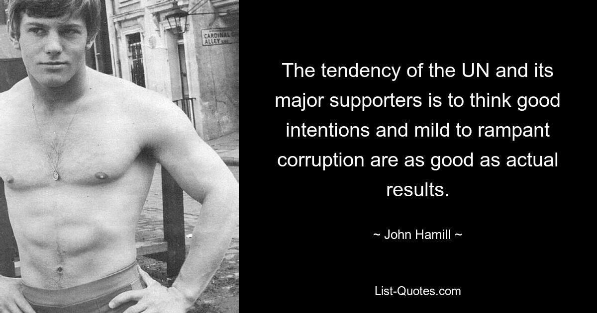 The tendency of the UN and its major supporters is to think good intentions and mild to rampant corruption are as good as actual results. — © John Hamill